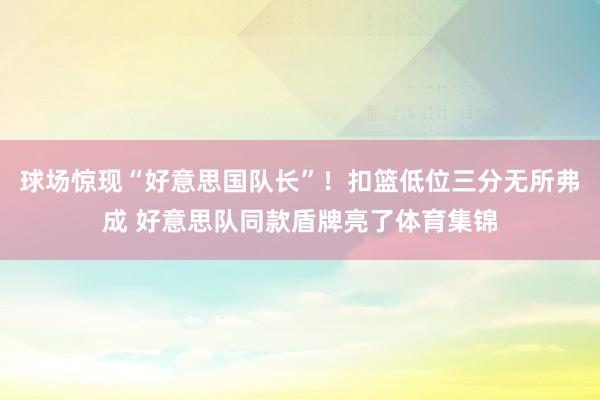 球场惊现“好意思国队长”!扣篮低位三分无所弗成 好意思队同款盾牌亮了体育集锦
