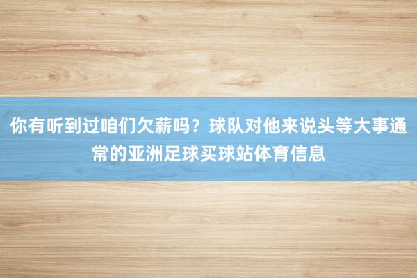 你有听到过咱们欠薪吗？球队对他来说头等大事通常的亚洲足球买球站体育信息