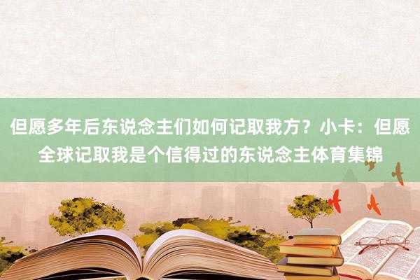 但愿多年后东说念主们如何记取我方?小卡:但愿全球记取我是个信得过的东说念主体育集锦
