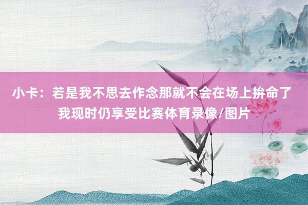 小卡:若是我不思去作念那就不会在场上拚命了 我现时仍享受比赛体育录像/图片