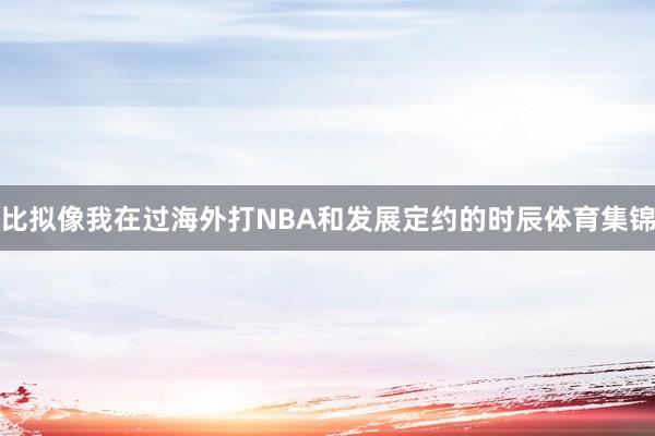 比拟像我在过海外打NBA和发展定约的时辰体育集锦