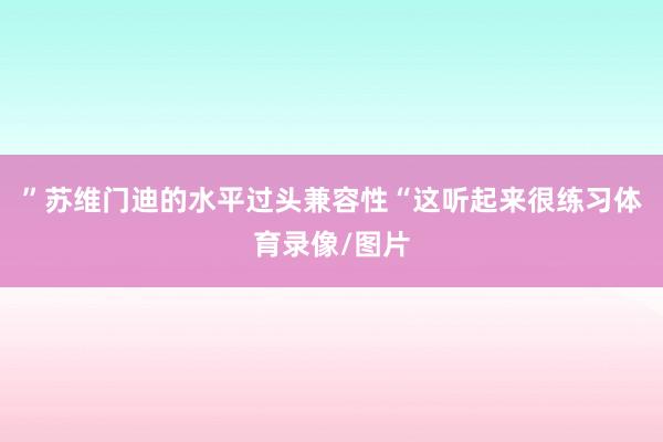 ”苏维门迪的水平过头兼容性“这听起来很练习体育录像/图片
