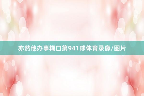 亦然他办事糊口第941球体育录像/图片