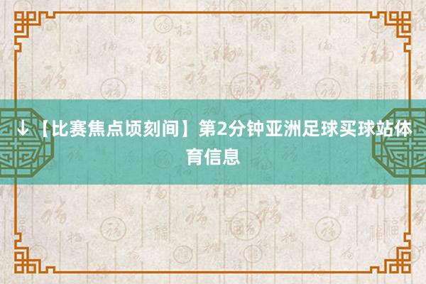 ↓【比赛焦点顷刻间】第2分钟亚洲足球买球站体育信息