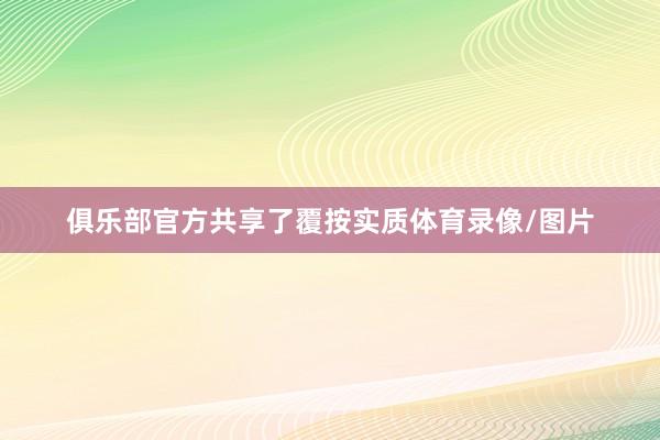 俱乐部官方共享了覆按实质体育录像/图片