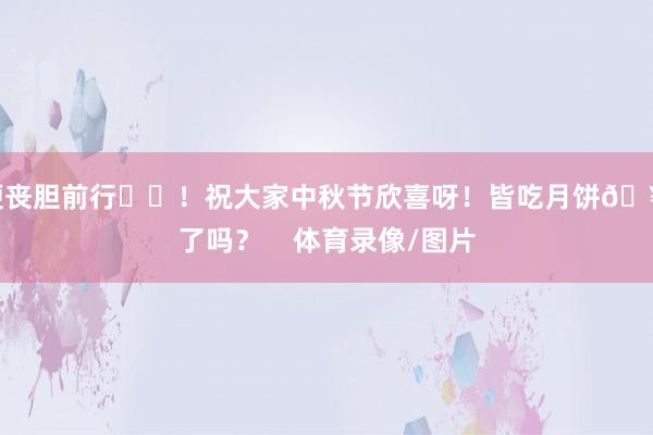 便丧胆前行❤️！祝大家中秋节欣喜呀！皆吃月饼🥮了吗？    体育录像/图片