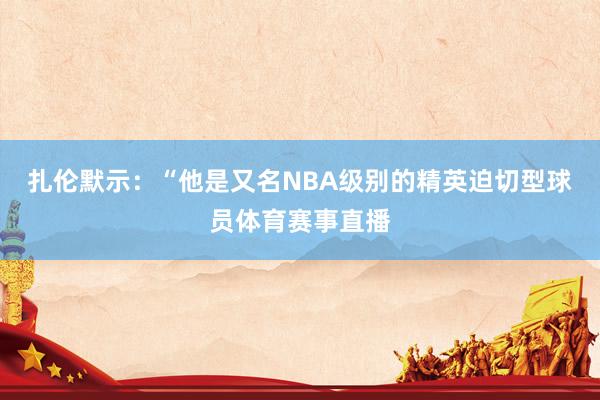 扎伦默示：“他是又名NBA级别的精英迫切型球员体育赛事直播