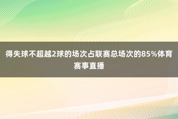 得失球不超越2球的场次占联赛总场次的85%体育赛事直播