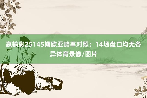 赢输彩25145期欧亚赔率对照：14场盘口均无各异体育录像/图片