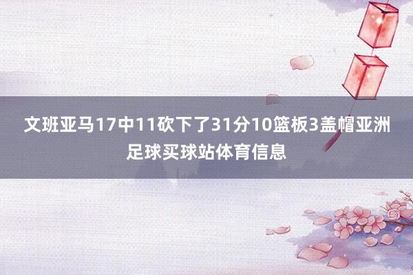 文班亚马17中11砍下了31分10篮板3盖帽亚洲足球买球站体育信息