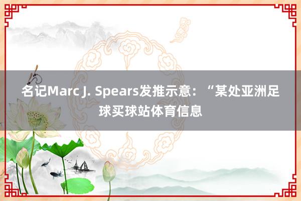 名记Marc J. Spears发推示意：“某处亚洲足球买球站体育信息