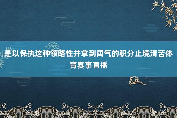 是以保执这种领路性并拿到阔气的积分止境清苦体育赛事直播