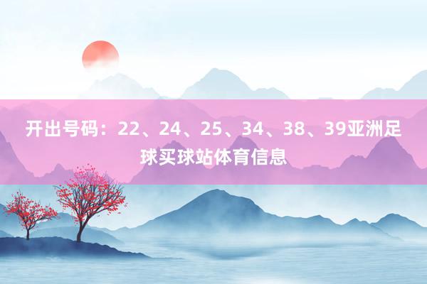 开出号码：22、24、25、34、38、39亚洲足球买球站体育信息