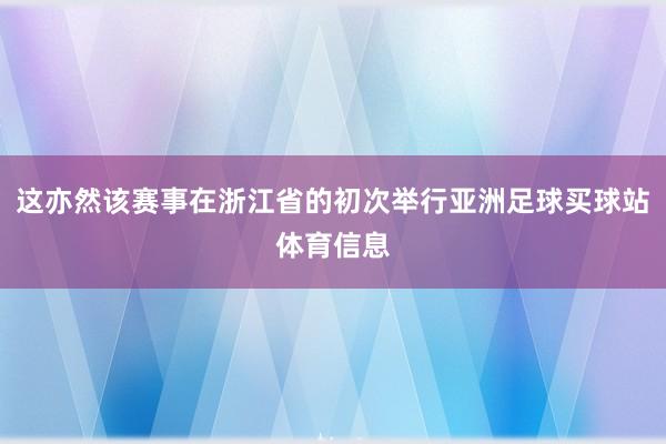 这亦然该赛事在浙江省的初次举行亚洲足球买球站体育信息