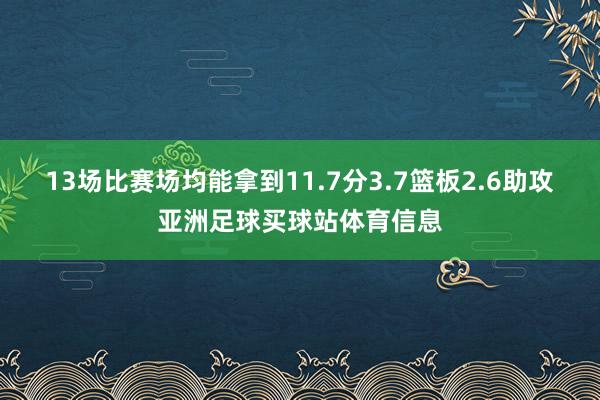 13场比赛场均能拿到11.7分3.7篮板2.6助攻亚洲足球买球站体育信息