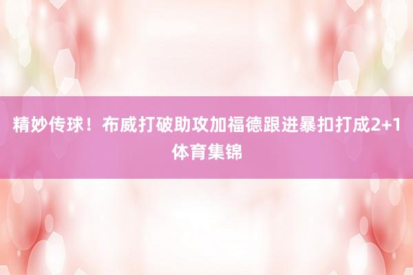 精妙传球！布威打破助攻加福德跟进暴扣打成2+1体育集锦