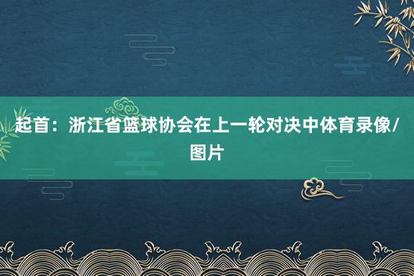 起首：浙江省篮球协会在上一轮对决中体育录像/图片