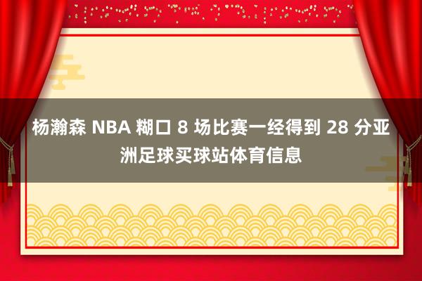 杨瀚森 NBA 糊口 8 场比赛一经得到 28 分亚洲足球买球站体育信息
