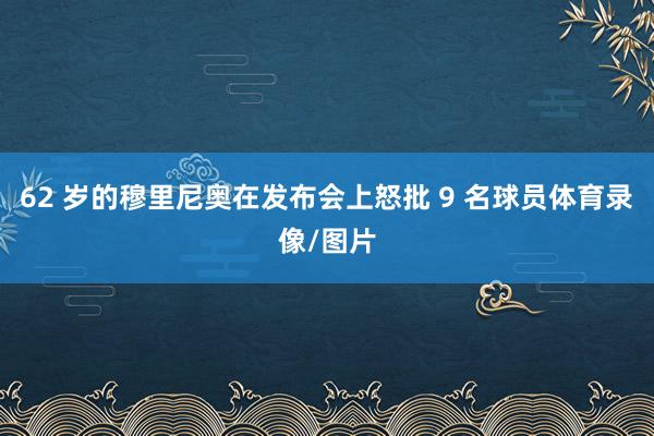 62 岁的穆里尼奥在发布会上怒批 9 名球员体育录像/图片