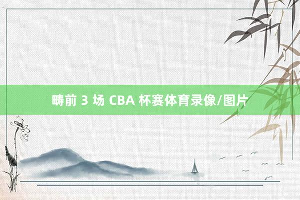 畴前 3 场 CBA 杯赛体育录像/图片