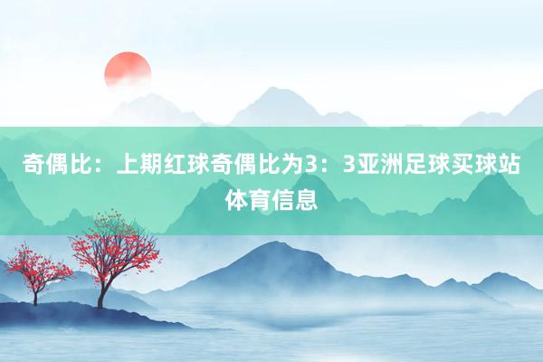 奇偶比：上期红球奇偶比为3：3亚洲足球买球站体育信息