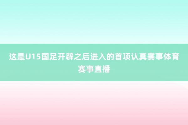 这是U15国足开辟之后进入的首项认真赛事体育赛事直播