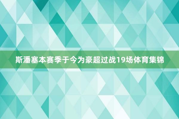 斯潘塞本赛季于今为豪超过战19场体育集锦