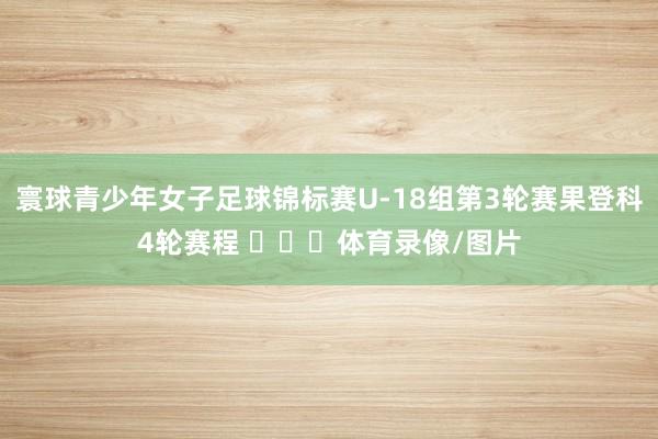 寰球青少年女子足球锦标赛U-18组第3轮赛果登科4轮赛程 ​​​体育录像/图片