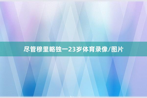 尽管穆里略独一23岁体育录像/图片