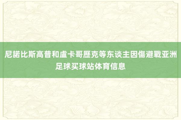 尼諾比斯高普和盧卡哥歷克等东谈主因傷避戰亚洲足球买球站体育信息