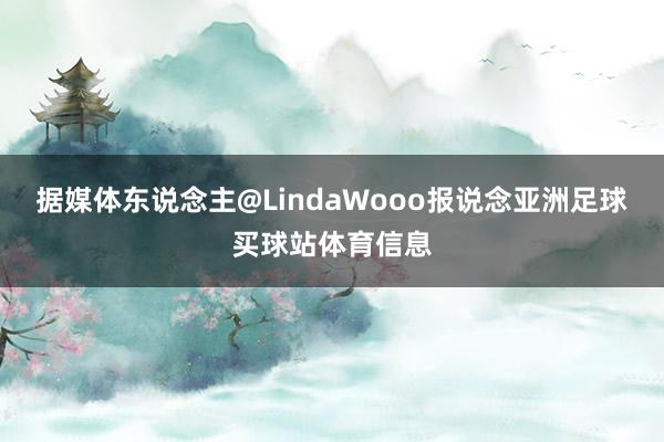 据媒体东说念主@LindaWooo报说念亚洲足球买球站体育信息