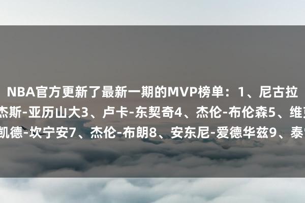 NBA官方更新了最新一期的MVP榜单：1、尼古拉-约基奇2、谢伊-吉尔杰斯-亚历山大3、卢卡-东契奇4、杰伦-布伦森5、维克托-文班亚马6、凯德-坎宁安7、杰伦-布朗8、安东尼-爱德华兹9、泰雷斯-马克西10、阿尔佩伦-申京体育赛事直播