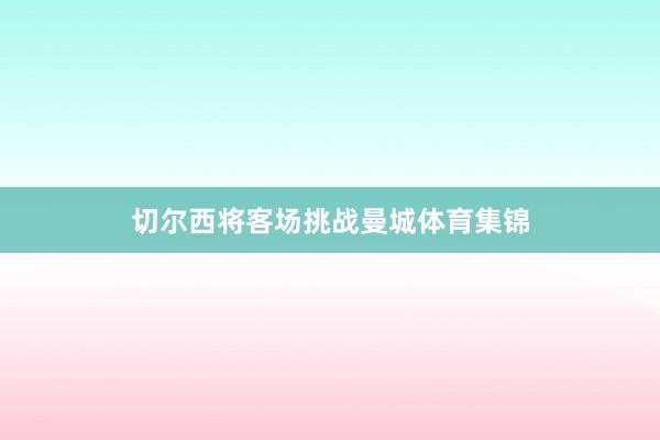 切尔西将客场挑战曼城体育集锦