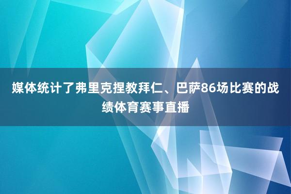 媒体统计了弗里克捏教拜仁、巴萨86场比赛的战绩体育赛事直播