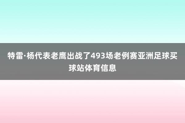 特雷·杨代表老鹰出战了493场老例赛亚洲足球买球站体育信息